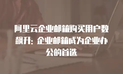 阿里云企业邮箱购买用户数飙升: 企业邮箱成为企业办公的首选