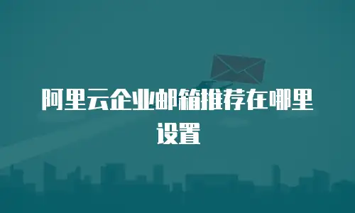 阿里云企业邮箱推荐在哪里设置