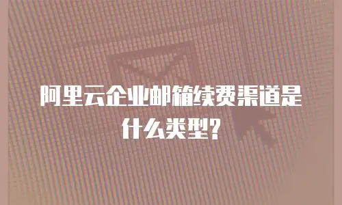 阿里云企业邮箱续费渠道是什么类型?