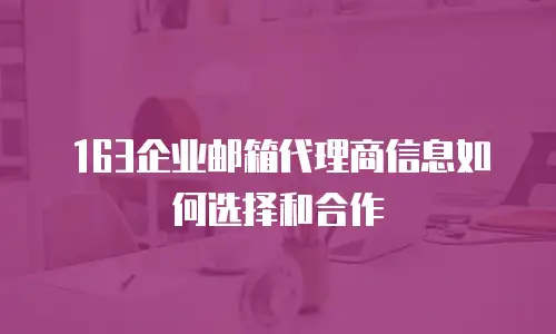  163企业邮箱代理商信息如何选择和合作