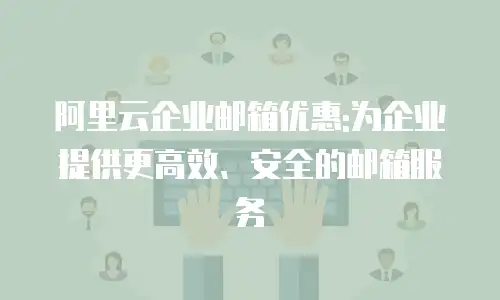 阿里云企业邮箱优惠:为企业提供更高效、安全的邮箱服务
