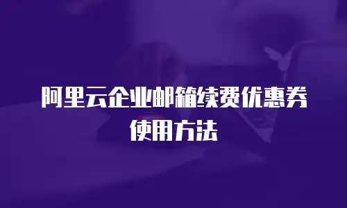 阿里云企业邮箱续费优惠券使用方法