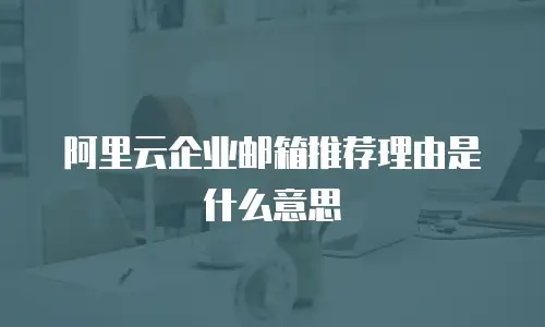 阿里云企业邮箱推荐理由是什么意思
