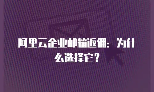 阿里云企业邮箱返佣：为什么选择它？