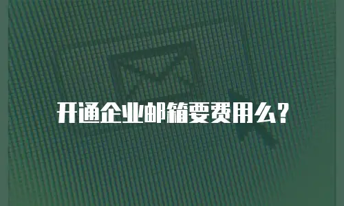 开通企业邮箱要费用么？