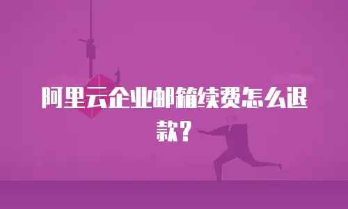 阿里云企业邮箱续费怎么退款？