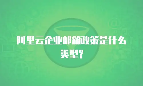 阿里云企业邮箱政策是什么类型?