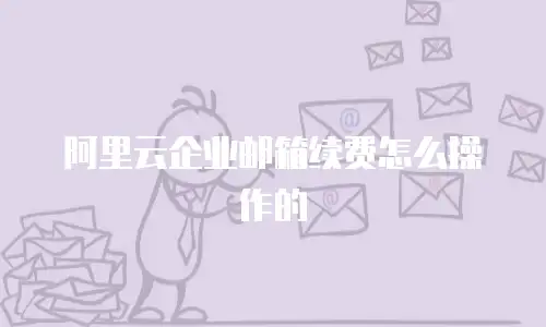 阿里云企业邮箱续费怎么操作的