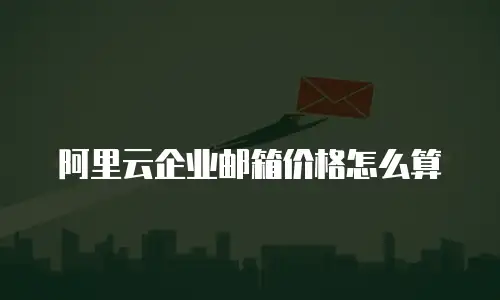 阿里云企业邮箱价格怎么算