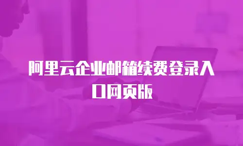 阿里云企业邮箱续费登录入口网页版