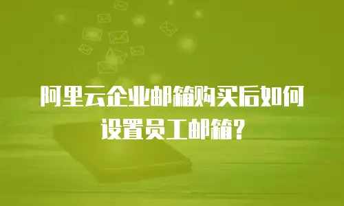 阿里云企业邮箱购买后如何设置员工邮箱？