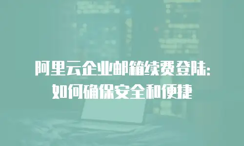 阿里云企业邮箱续费登陆：如何确保安全和便捷