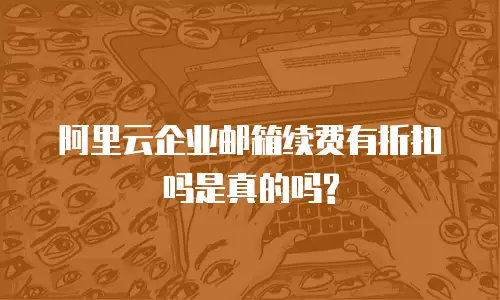 阿里云企业邮箱续费有折扣吗是真的吗?