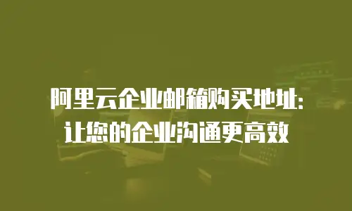 阿里云企业邮箱购买地址：让您的企业沟通更高效