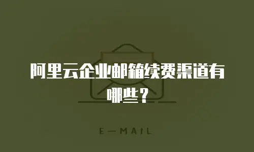 阿里云企业邮箱续费渠道有哪些?