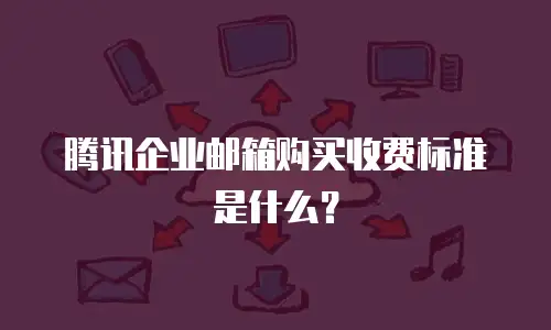 腾讯企业邮箱购买收费标准是什么？