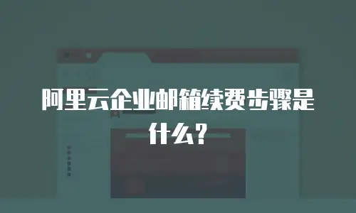 阿里云企业邮箱续费步骤是什么？