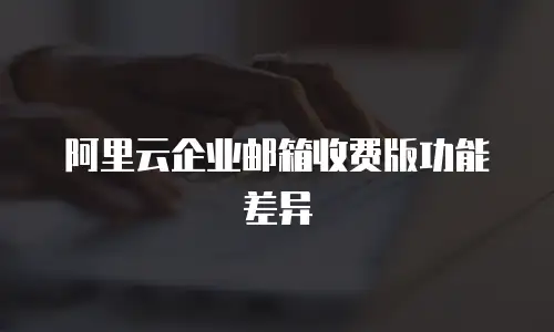 阿里云企业邮箱收费版功能差异