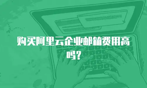 购买阿里云企业邮箱费用高吗？
