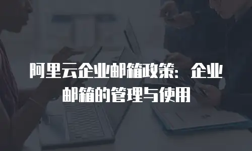 阿里云企业邮箱政策：企业邮箱的管理与使用