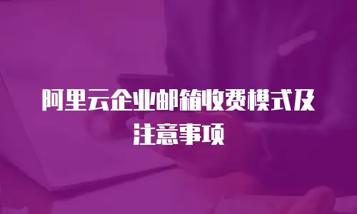 阿里云企业邮箱收费模式及注意事项