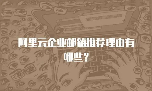 阿里云企业邮箱推荐理由有哪些？