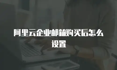 阿里云企业邮箱购买后怎么设置