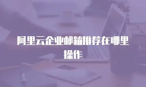 阿里云企业邮箱推荐在哪里操作