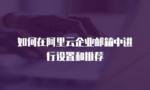如何在阿里云企业邮箱中进行设置和推荐