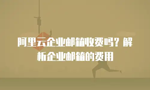 阿里云企业邮箱收费吗？解析企业邮箱的费用