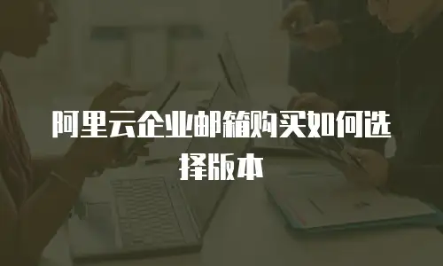 阿里云企业邮箱购买如何选择版本