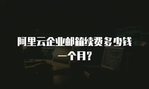阿里云企业邮箱续费多少钱一个月?