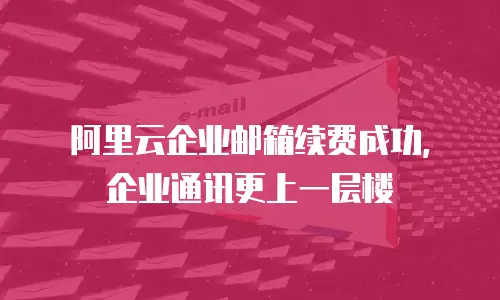 阿里云企业邮箱续费成功，企业通讯更上一层楼