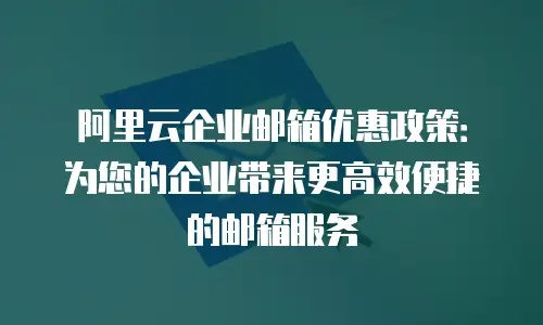 阿里云企业邮箱优惠政策：为您的企业带来更高效便捷的邮箱服务