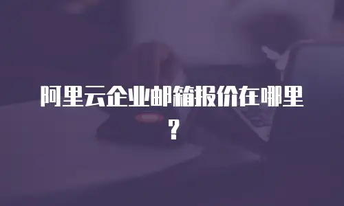 阿里云企业邮箱报价在哪里？