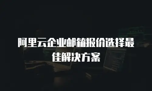 阿里云企业邮箱报价选择最佳解决方案