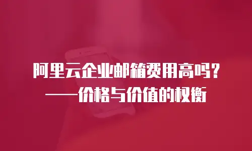 阿里云企业邮箱费用高吗？——价格与价值的权衡