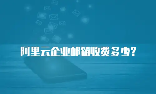 阿里云企业邮箱收费多少？
