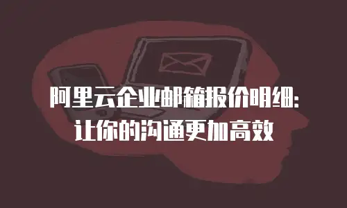 阿里云企业邮箱报价明细：让你的沟通更加高效