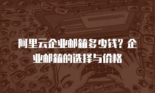 阿里云企业邮箱多少钱？企业邮箱的选择与价格