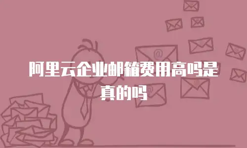阿里云企业邮箱费用高吗是真的吗