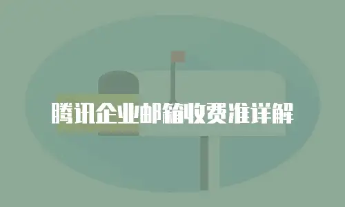 腾讯企业邮箱收费准详解