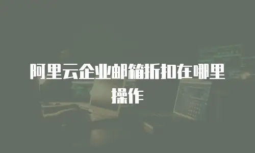 阿里云企业邮箱折扣在哪里操作