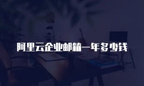 阿里云企业邮箱一年多少钱