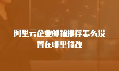 阿里云企业邮箱推荐怎么设置在哪里修改
