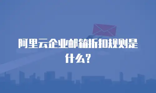 阿里云企业邮箱折扣规则是什么?