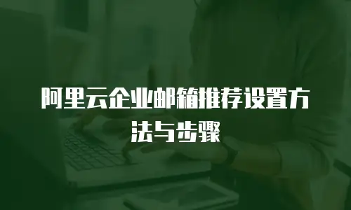 阿里云企业邮箱推荐设置方法与步骤