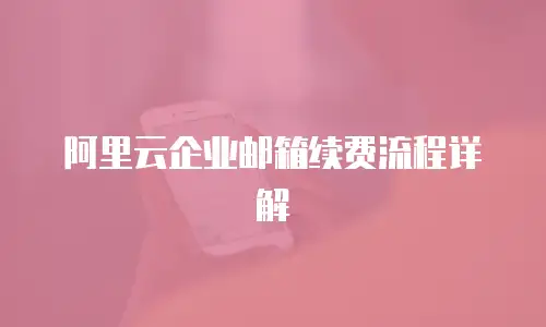 阿里云企业邮箱续费流程详解