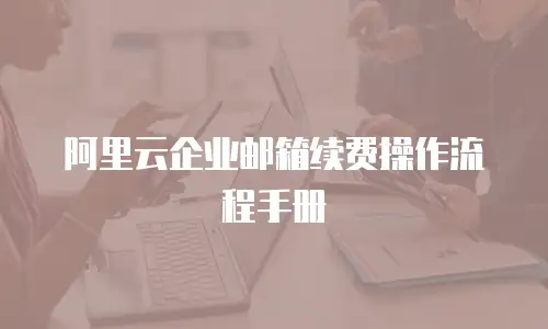 阿里云企业邮箱续费操作流程手册