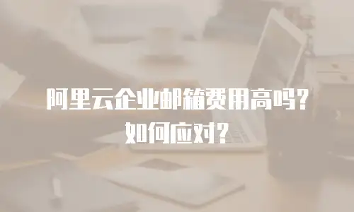 阿里云企业邮箱费用高吗？如何应对？